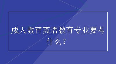 成人教育英语教育专业要考什么？