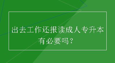 出去工作还报读成人专升本有必要吗？