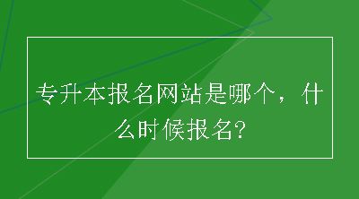 专升本报名网站是哪个，什么时候报名?