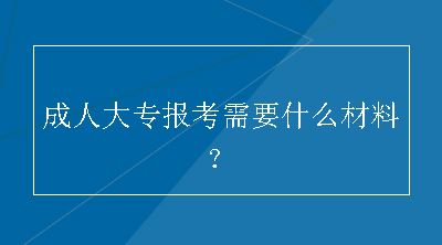 成人大专报考需要什么材料？