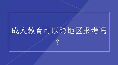 成人教育可以跨地区报考吗？