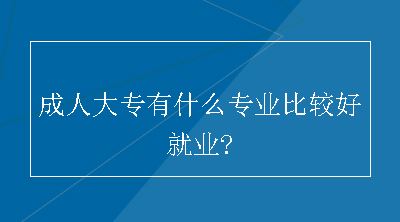 成人大专有什么专业比较好就业?