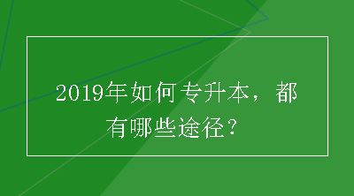 2019年如何专升本，都有哪些途径？