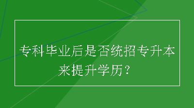 专科毕业后是否统招专升本来提升学历？