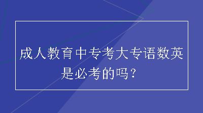 成人教育中专考大专语数英是必考的吗？