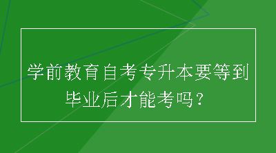 学前教育自考专升本要等到毕业后才能考吗？