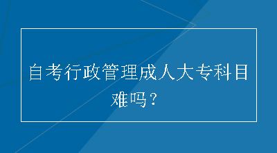 自考行政管理成人大专科目难吗？