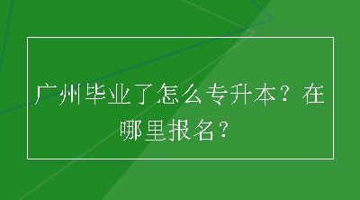 广州毕业了怎么专升本？在哪里报名？