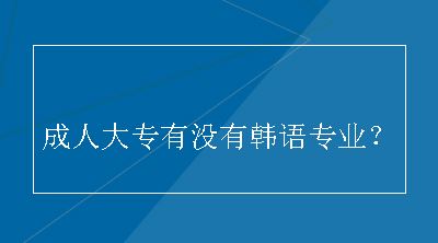 成人大专有没有韩语专业？