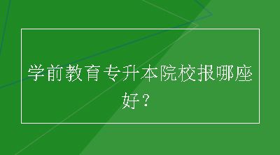 学前教育专升本院校报哪座好？