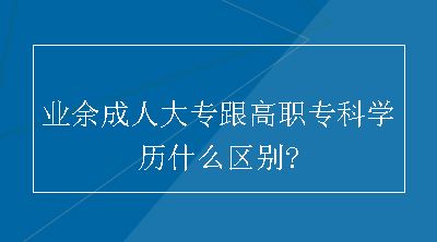 业余成人大专跟高职专科学历什么区别?