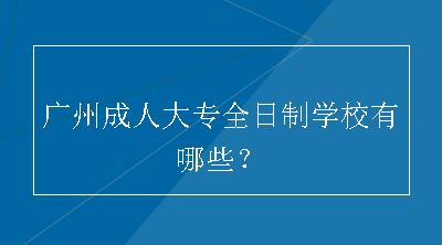 广州成人大专全日制学校有哪些？