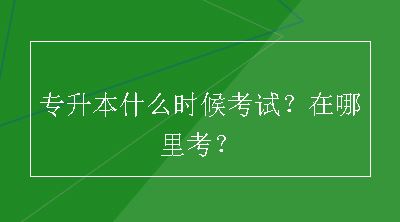 专升本什么时候考试？在哪里考？