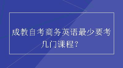 成教自考商务英语最少要考几门课程？