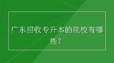 广东招收专升本的院校有哪些？