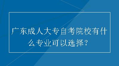 广东成人大专自考院校有什么专业可以选择？