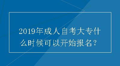 2019年成人自考大专什么时候可以开始报名？