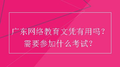 广东网络教育文凭有用吗？需要参加什么考试？