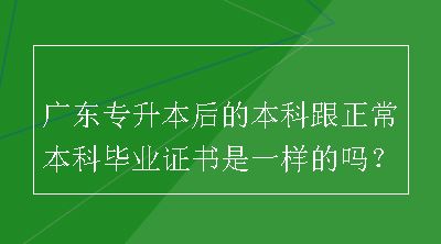 广东专升本后的本科跟正常本科毕业证书是一样的吗？