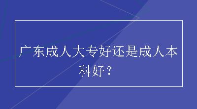 广东成人大专好还是成人本科好？