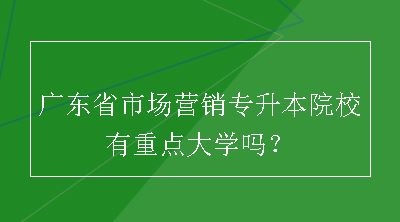 广东省市场营销专升本院校有重点大学吗？