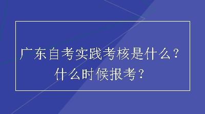 广东自考实践考核是什么？什么时候报考？