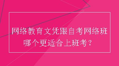 网络教育文凭跟自考网络班哪个更适合上班考？