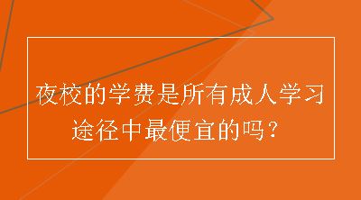 夜校的学费是所有成人学习途径中最便宜的吗？