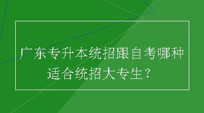 广东专升本统招跟自考哪种适合统招大专生？