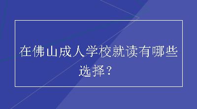 在佛山成人学校就读有哪些选择？