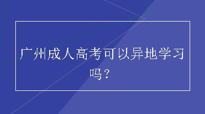 广州成人高考可以异地学习吗？