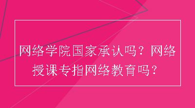 网络学院国家承认吗？网络授课专指网络教育吗？