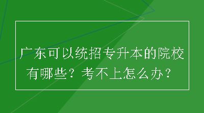 广东可以统招专升本的院校有哪些？考不上怎么办？