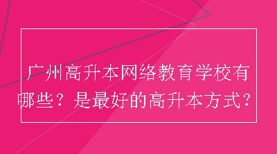 广州高升本网络教育学校有哪些？是最好的高升本方式？