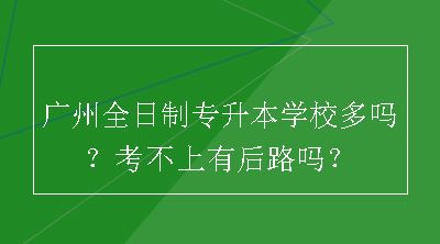 广州全日制专升本学校多吗？考不上有后路吗？