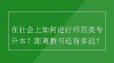 在社会上如何进行师范类专升本？距离教书还有多远？