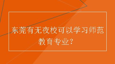 东莞有无夜校可以学习师范教育专业？