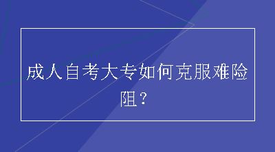 成人自考大专如何克服难险阻？