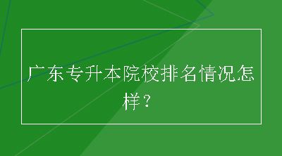 广东专升本院校排名情况怎样？