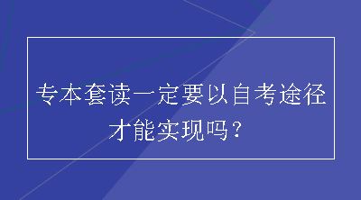 专本套读一定要以自考途径才能实现吗？