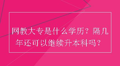 网教大专是什么学历？隔几年还可以继续升本科吗？