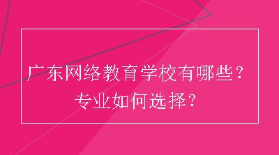 广东网络教育学校有哪些？专业如何选择？