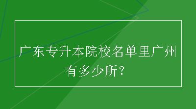 广东专升本院校名单里广州有多少所？