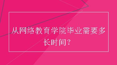 从网络教育学院毕业需要多长时间？