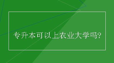 专升本可以上农业大学吗?