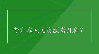 专升本人力资源考几科？