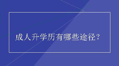 成人升学历有哪些途径？