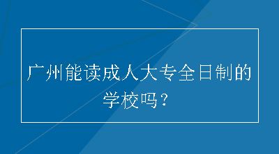 广州能读成人大专全日制的学校吗？