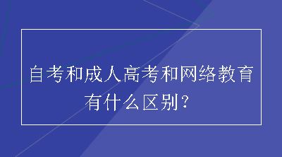 自考和成人高考和网络教育有什么区别？