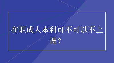 在职成人本科可不可以不上课？